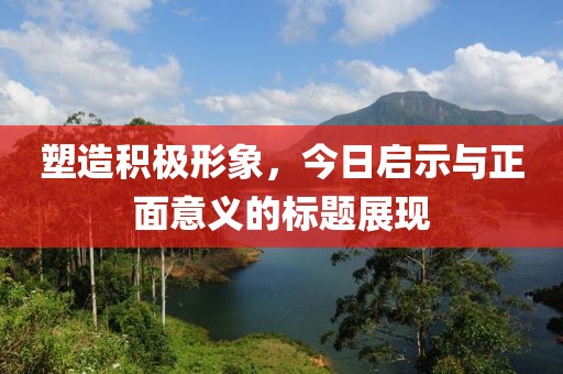 塑造积极形象，今日启示与正面意义的标题展现