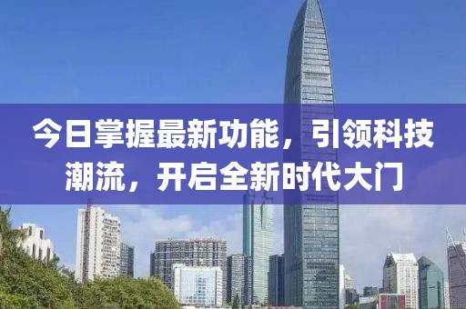 今日掌握最新功能，引领科技潮流，开启全新时代大门