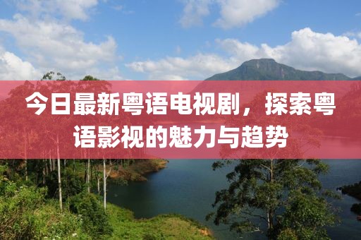 今日最新粤语电视剧，探索粤语影视的魅力与趋势