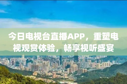 今日电视台直播APP，重塑电视观赏体验，畅享视听盛宴