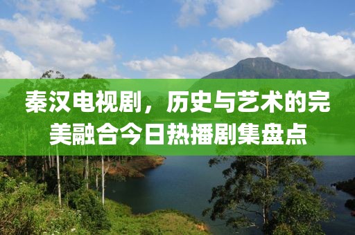 秦汉电视剧，历史与艺术的完美融合今日热播剧集盘点