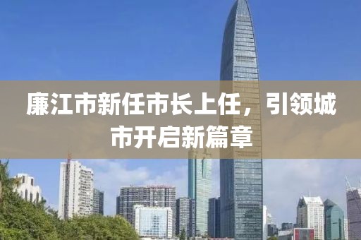 廉江市新任市长上任，引领城市开启新篇章