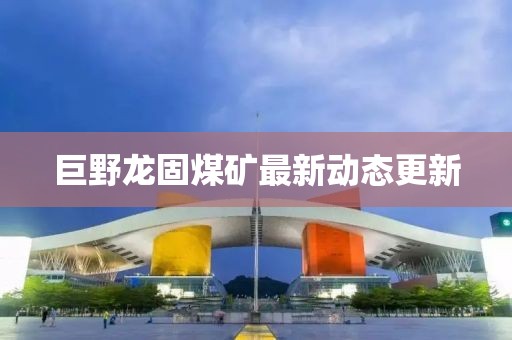 巨野龙固煤矿最新动态更新