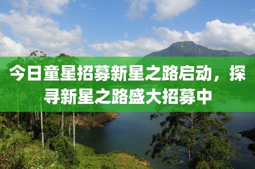 今日童星招募新星之路启动，探寻新星之路盛大招募中