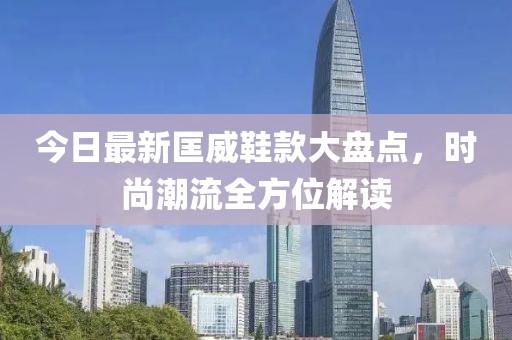 今日最新匡威鞋款大盘点，时尚潮流全方位解读