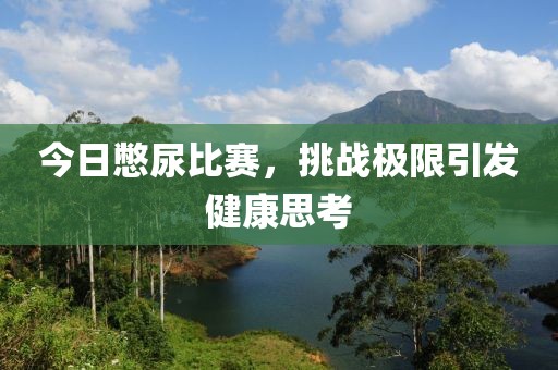 今日憋尿比赛，挑战极限引发健康思考