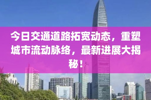 今日交通道路拓宽动态，重塑城市流动脉络，最新进展大揭秘！