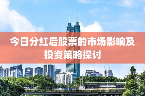 今日分红后股票的市场影响及投资策略探讨