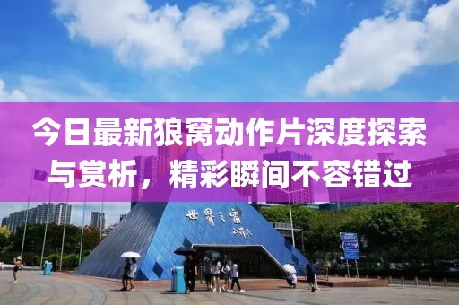 今日最新狼窝动作片深度探索与赏析，精彩瞬间不容错过