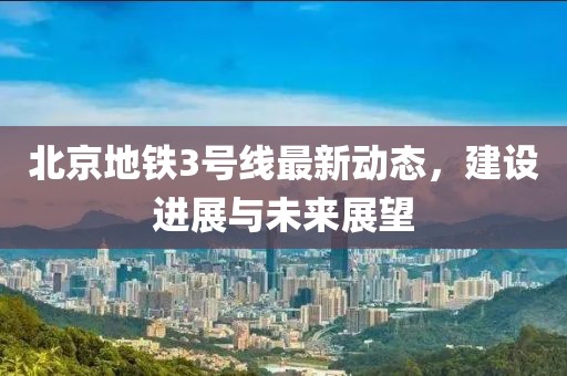 北京地铁3号线最新动态，建设进展与未来展望