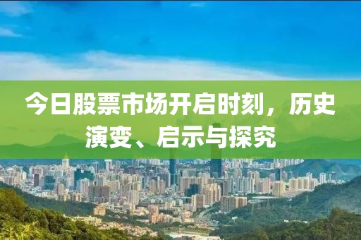今日股票市场开启时刻，历史演变、启示与探究