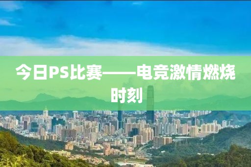 今日PS比赛——电竞激情燃烧时刻