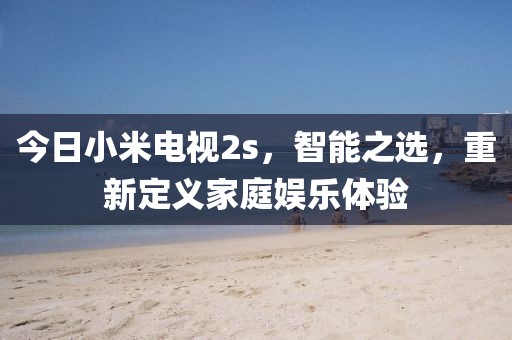 今日小米电视2s，智能之选，重新定义家庭娱乐体验