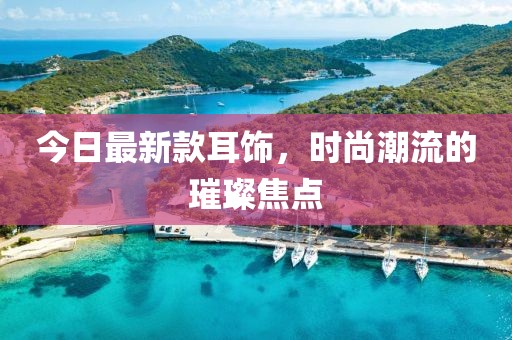 今日最新款耳饰，时尚潮流的璀璨焦点