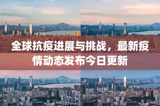 全球抗疫进展与挑战，最新疫情动态发布今日更新