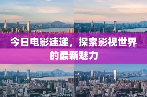 今日电影速递，探索影视世界的最新魅力