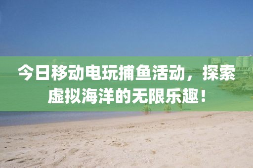 今日移动电玩捕鱼活动，探索虚拟海洋的无限乐趣！