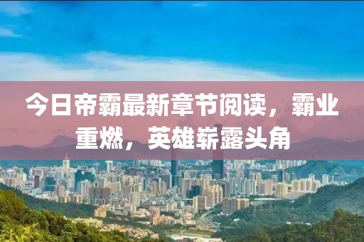 今日帝霸最新章节阅读，霸业重燃，英雄崭露头角