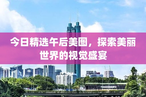 今日精选午后美图，探索美丽世界的视觉盛宴
