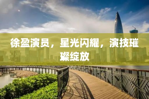 徐盈演员，星光闪耀，演技璀璨绽放