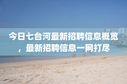 今日七台河最新招聘信息概览，最新招聘信息一网打尽