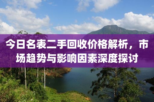 今日名表二手回收价格解析，市场趋势与影响因素深度探讨