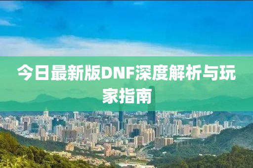 今日最新版DNF深度解析与玩家指南