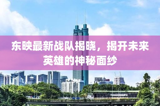 东映最新战队揭晓，揭开未来英雄的神秘面纱