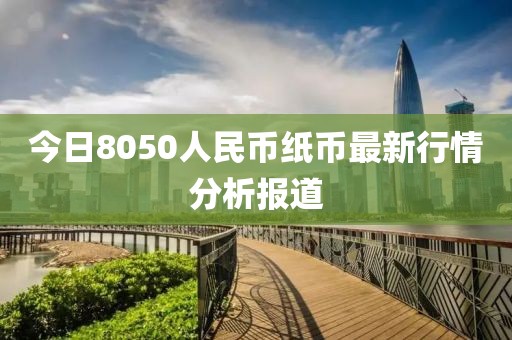 今日8050人民币纸币最新行情分析报道