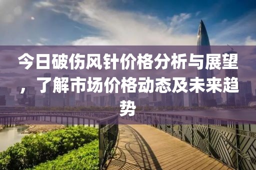 今日破伤风针价格分析与展望，了解市场价格动态及未来趋势