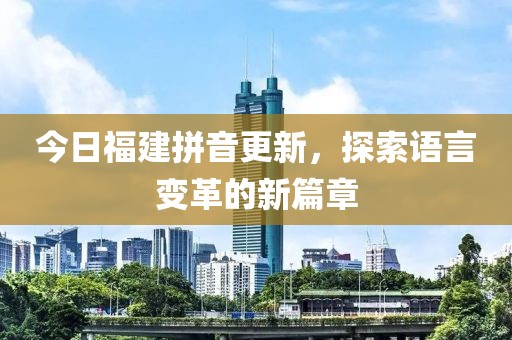 今日福建拼音更新，探索语言变革的新篇章