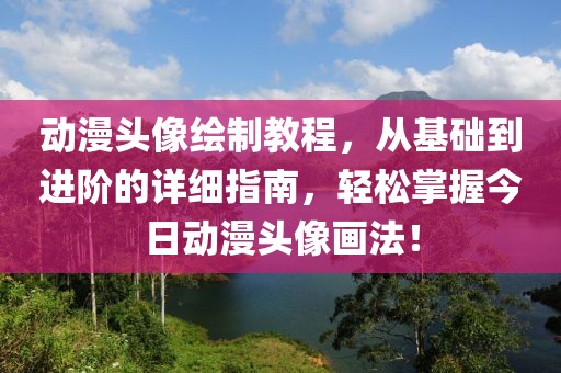 动漫头像绘制教程，从基础到进阶的详细指南，轻松掌握今日动漫头像画法！