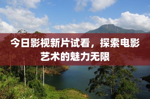 今日影视新片试看，探索电影艺术的魅力无限