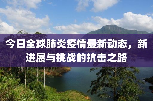今日全球肺炎疫情最新动态，新进展与挑战的抗击之路