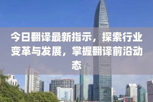 今日翻译最新指示，探索行业变革与发展，掌握翻译前沿动态