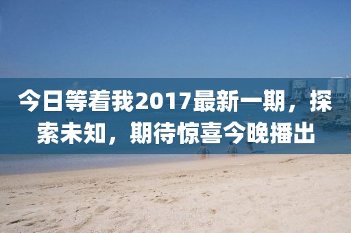 今日等着我2017最新一期，探索未知，期待惊喜今晚播出