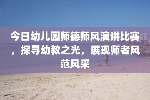 今日幼儿园师德师风演讲比赛，探寻幼教之光，展现师者风范风采