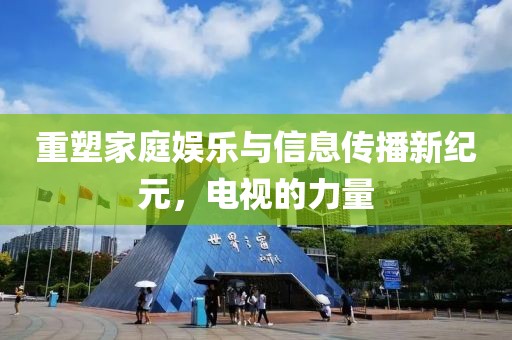 重塑家庭娱乐与信息传播新纪元，电视的力量