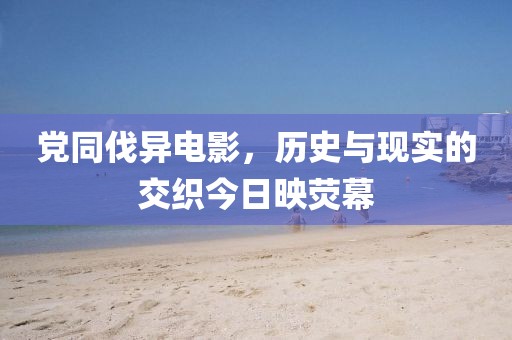 党同伐异电影，历史与现实的交织今日映荧幕