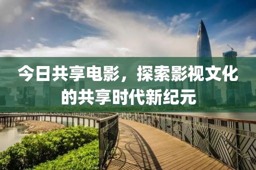 今日共享电影，探索影视文化的共享时代新纪元