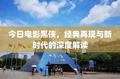 今日电影黑侠，经典再现与新时代的深度解读
