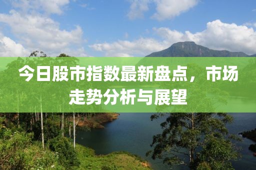 今日股市指数最新盘点，市场走势分析与展望