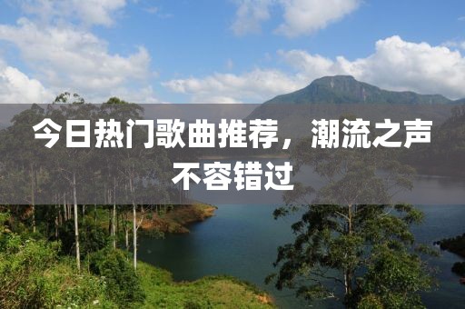 今日热门歌曲推荐，潮流之声不容错过