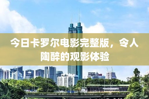 今日卡罗尔电影完整版，令人陶醉的观影体验