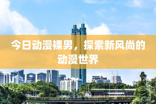 今日动漫裸男，探索新风尚的动漫世界