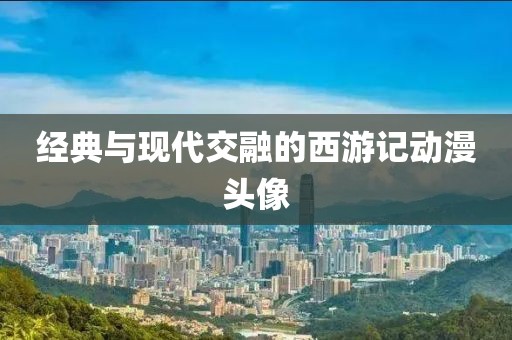 经典与现代交融的西游记动漫头像