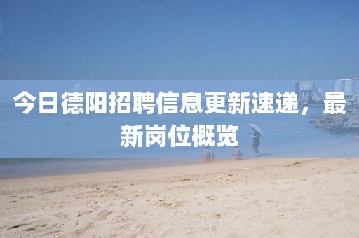 今日德阳招聘信息更新速递，最新岗位概览