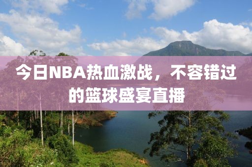 今日NBA热血激战，不容错过的篮球盛宴直播