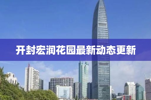 开封宏润花园最新动态更新