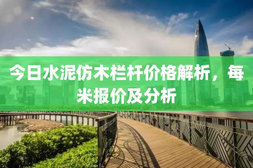 今日水泥仿木栏杆价格解析，每米报价及分析